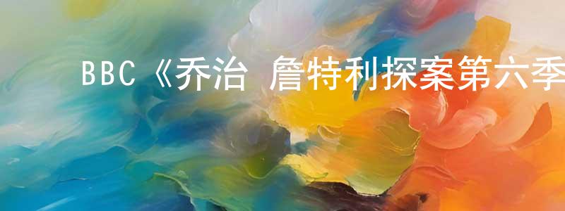 蔡楚伟的动漫综艺大全,BBC《乔治·詹特利探案第六季》迅雷下载/在线观看/百度云-犯罪/历史载-美剧天堂